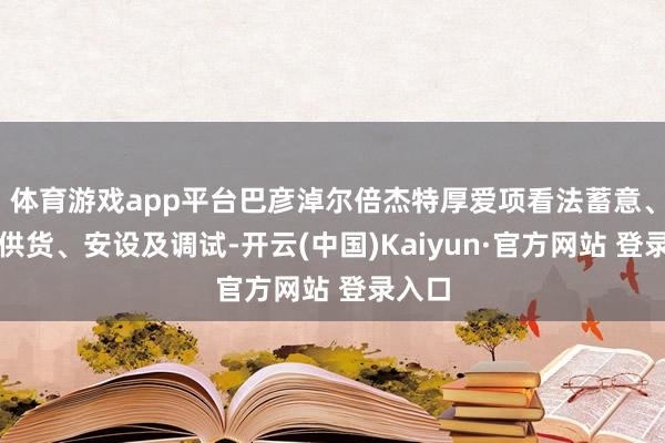 体育游戏app平台巴彦淖尔倍杰特厚爱项看法蓄意、开发供货、安设及调试-开云(中国)Kaiyun·官方网站 登录入口