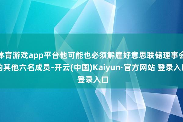 体育游戏app平台他可能也必须解雇好意思联储理事会的其他六名成员-开云(中国)Kaiyun·官方网站 登录入口
