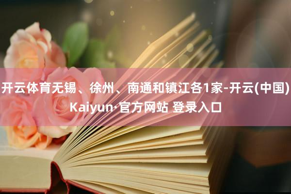 开云体育无锡、徐州、南通和镇江各1家-开云(中国)Kaiyun·官方网站 登录入口