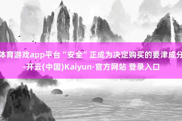体育游戏app平台“安全”正成为决定购买的要津成分-开云(中国)Kaiyun·官方网站 登录入口