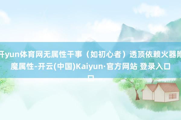 开yun体育网无属性干事（如初心者）透顶依赖火器附魔属性-开云(中国)Kaiyun·官方网站 登录入口