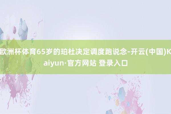 欧洲杯体育65岁的珀杜决定调度跑说念-开云(中国)Kaiyun·官方网站 登录入口