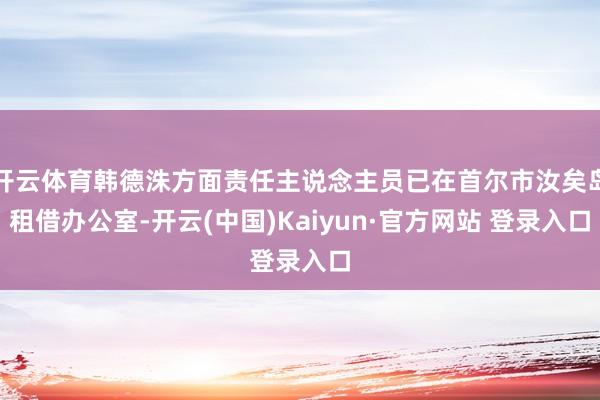 开云体育韩德洙方面责任主说念主员已在首尔市汝矣岛租借办公室-开云(中国)Kaiyun·官方网站 登录入口