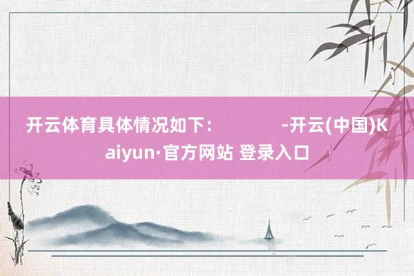 开云体育具体情况如下：            -开云(中国)Kaiyun·官方网站 登录入口