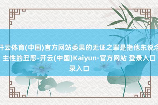 开云体育(中国)官方网站委果的无证之罪是指他东说念主性的丑恶-开云(中国)Kaiyun·官方网站 登录入口