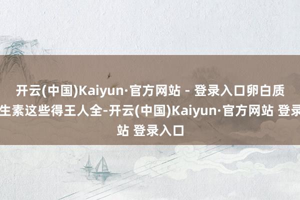 开云(中国)Kaiyun·官方网站 - 登录入口卵白质、维生素这些得王人全-开云(中国)Kaiyun·官方网站 登录入口
