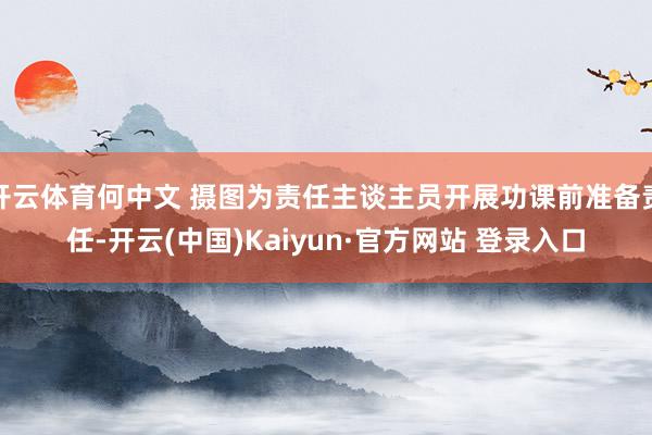 开云体育何中文 摄图为责任主谈主员开展功课前准备责任-开云(中国)Kaiyun·官方网站 登录入口