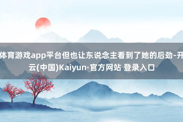 体育游戏app平台但也让东说念主看到了她的后劲-开云(中国)Kaiyun·官方网站 登录入口