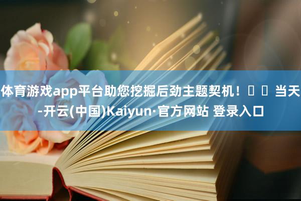 体育游戏app平台助您挖掘后劲主题契机！		　　当天-开云(中国)Kaiyun·官方网站 登录入口