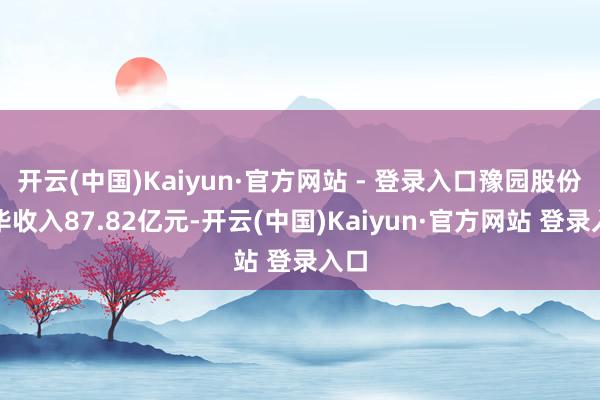 开云(中国)Kaiyun·官方网站 - 登录入口豫园股份已毕收入87.82亿元-开云(中国)Kaiyun·官方网站 登录入口