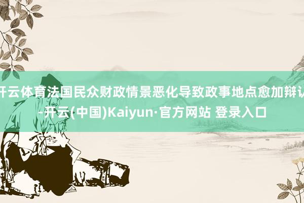 开云体育法国民众财政情景恶化导致政事地点愈加辩认-开云(中国)Kaiyun·官方网站 登录入口