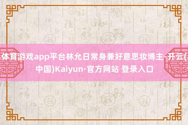 体育游戏app平台林允日常身兼好意思妆博主-开云(中国)Kaiyun·官方网站 登录入口