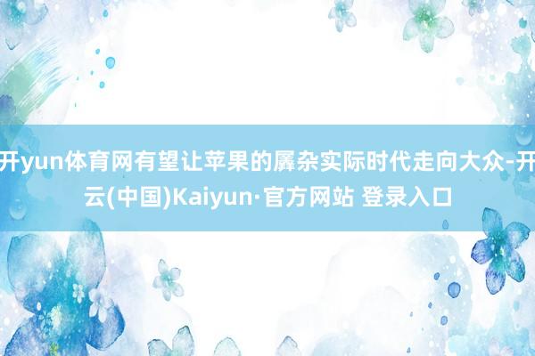 开yun体育网有望让苹果的羼杂实际时代走向大众-开云(中国)Kaiyun·官方网站 登录入口