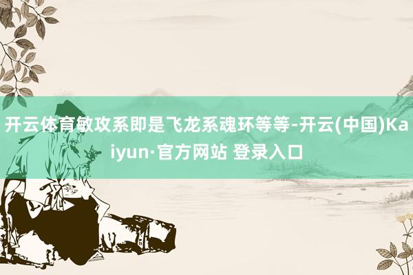 开云体育敏攻系即是飞龙系魂环等等-开云(中国)Kaiyun·官方网站 登录入口