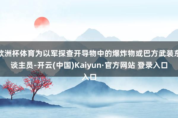 欧洲杯体育为以军探查开导物中的爆炸物或巴方武装东谈主员-开云(中国)Kaiyun·官方网站 登录入口