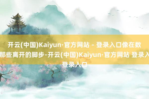 开云(中国)Kaiyun·官方网站 - 登录入口像在数着那些离开的脚步-开云(中国)Kaiyun·官方网站 登录入口