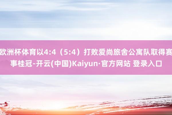 欧洲杯体育以4:4（5:4）打败爱尚旅舍公寓队取得赛事桂冠-开云(中国)Kaiyun·官方网站 登录入口