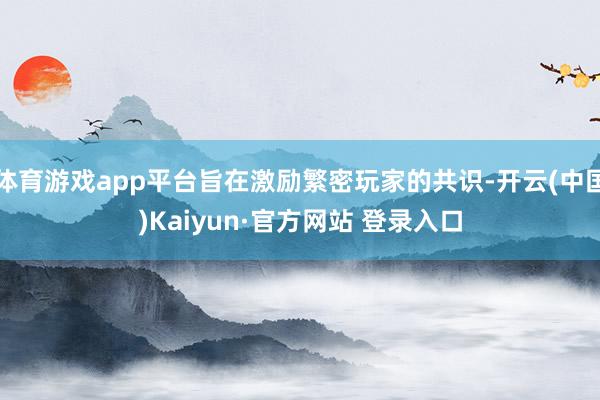 体育游戏app平台旨在激励繁密玩家的共识-开云(中国)Kaiyun·官方网站 登录入口