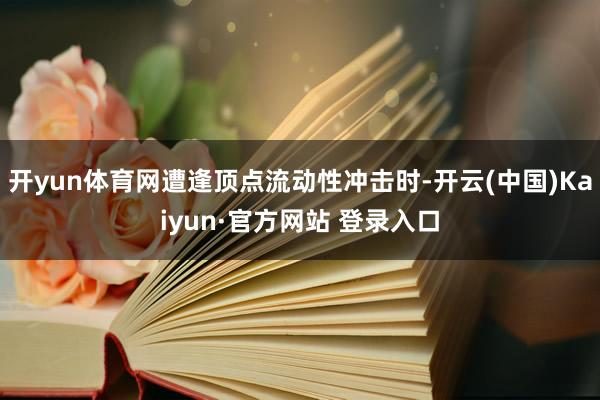 开yun体育网遭逢顶点流动性冲击时-开云(中国)Kaiyun·官方网站 登录入口