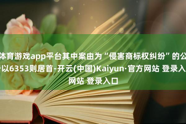 体育游戏app平台其中案由为“侵害商标权纠纷”的公告以6353则居首-开云(中国)Kaiyun·官方网站 登录入口