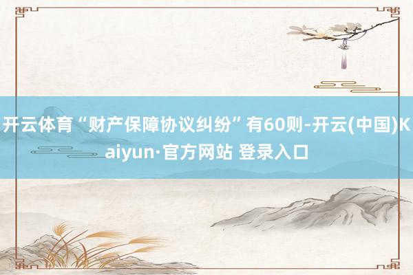 开云体育“财产保障协议纠纷”有60则-开云(中国)Kaiyun·官方网站 登录入口