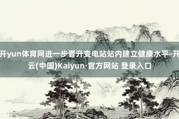 开yun体育网进一步晋升变电站站内建立健康水平-开云(中国)Kaiyun·官方网站 登录入口