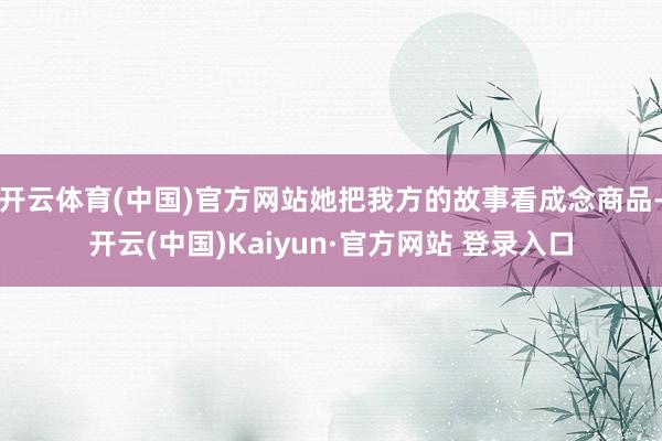 开云体育(中国)官方网站她把我方的故事看成念商品-开云(中国)Kaiyun·官方网站 登录入口