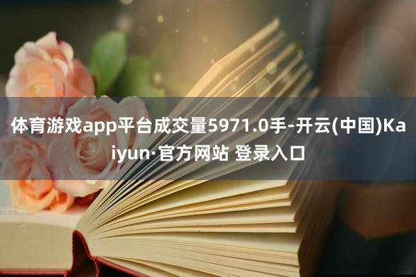 体育游戏app平台成交量5971.0手-开云(中国)Kaiyun·官方网站 登录入口