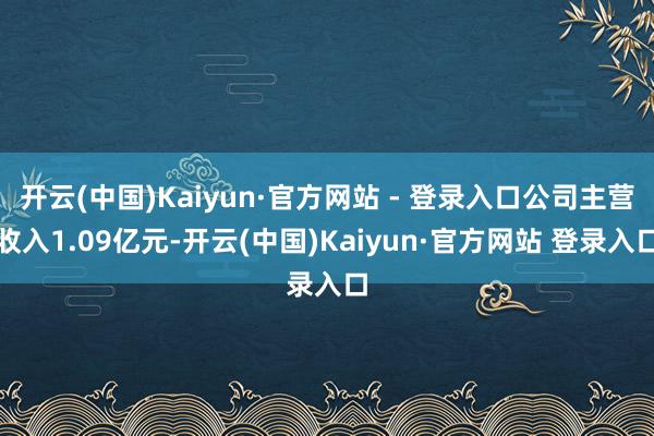 开云(中国)Kaiyun·官方网站 - 登录入口公司主营收入1.09亿元-开云(中国)Kaiyun·官方网站 登录入口