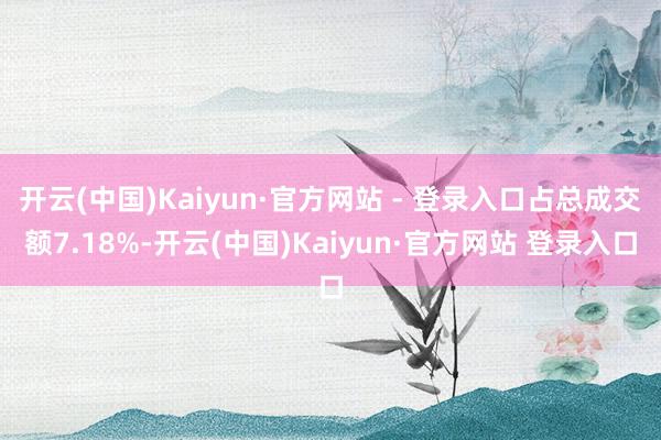 开云(中国)Kaiyun·官方网站 - 登录入口占总成交额7.18%-开云(中国)Kaiyun·官方网站 登录入口