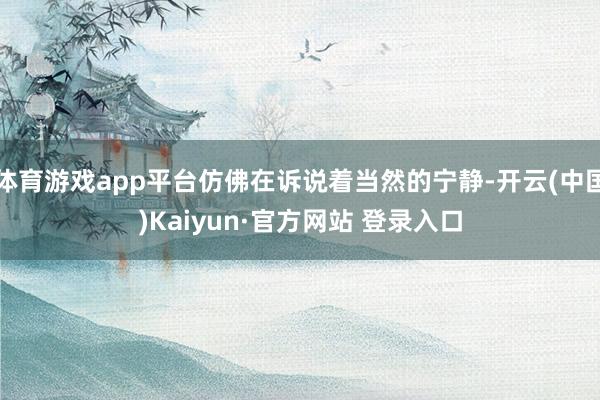 体育游戏app平台仿佛在诉说着当然的宁静-开云(中国)Kaiyun·官方网站 登录入口