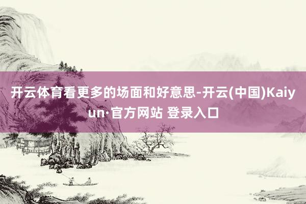 开云体育看更多的场面和好意思-开云(中国)Kaiyun·官方网站 登录入口