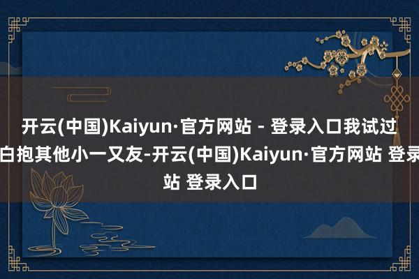 开云(中国)Kaiyun·官方网站 - 登录入口我试过拍告白抱其他小一又友-开云(中国)Kaiyun·官方网站 登录入口