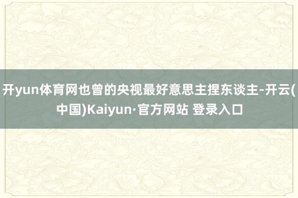 开yun体育网也曾的央视最好意思主捏东谈主-开云(中国)Kaiyun·官方网站 登录入口