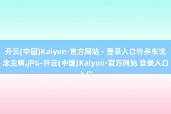 开云(中国)Kaiyun·官方网站 - 登录入口许多东说念主啊.JPG-开云(中国)Kaiyun·官方网站 登录入口