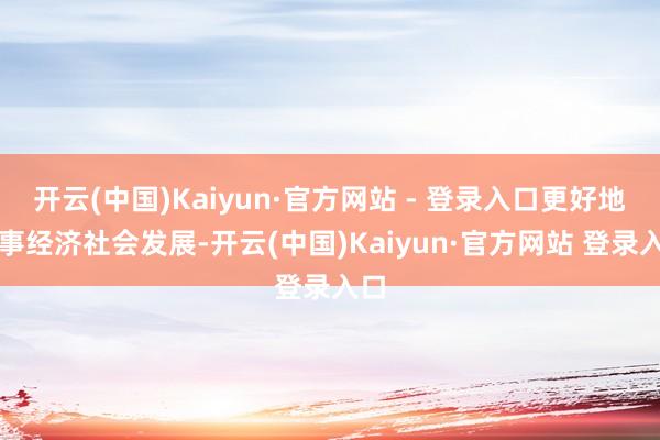 开云(中国)Kaiyun·官方网站 - 登录入口更好地办事经济社会发展-开云(中国)Kaiyun·官方网站 登录入口