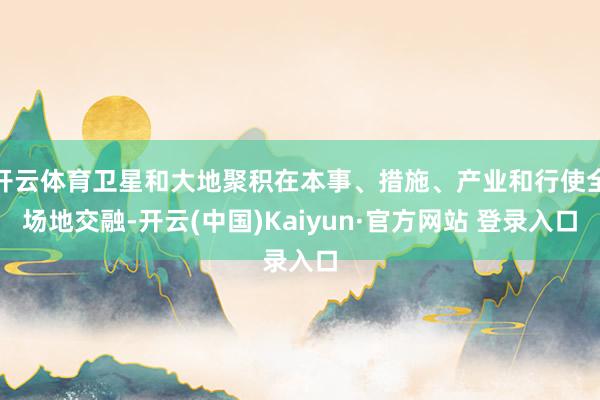 开云体育卫星和大地聚积在本事、措施、产业和行使全场地交融-开云(中国)Kaiyun·官方网站 登录入口