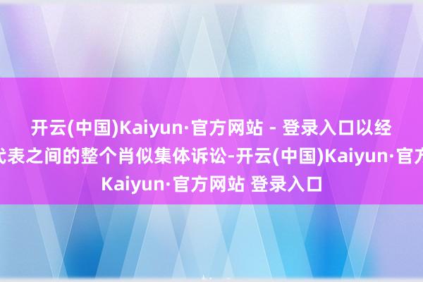 开云(中国)Kaiyun·官方网站 - 登录入口以经管与作者偏执代表之间的整个肖似集体诉讼-开云(中国)Kaiyun·官方网站 登录入口