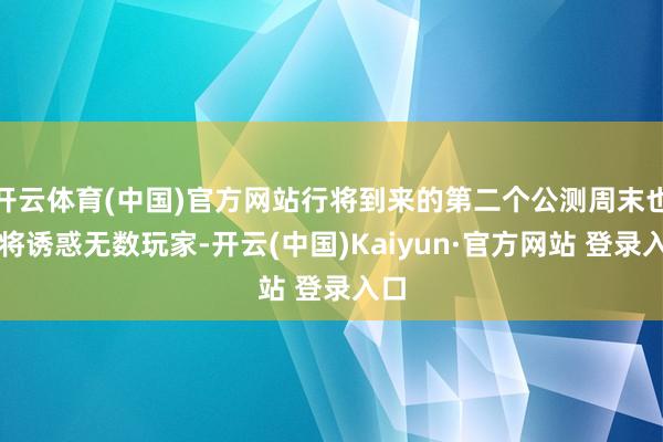 开云体育(中国)官方网站行将到来的第二个公测周末也必将诱惑无数玩家-开云(中国)Kaiyun·官方网站 登录入口