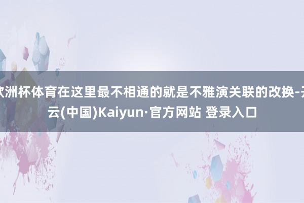 欧洲杯体育在这里最不相通的就是不雅演关联的改换-开云(中国)Kaiyun·官方网站 登录入口