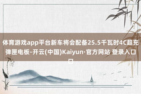 体育游戏app平台新车将会配备25.5千瓦时4C超充弹匣电板-开云(中国)Kaiyun·官方网站 登录入口