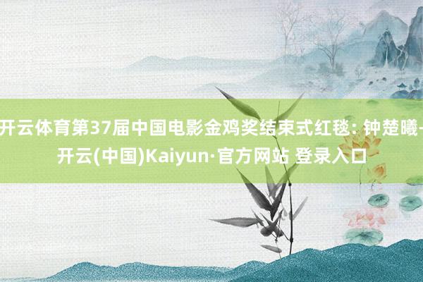 开云体育第37届中国电影金鸡奖结束式红毯: 钟楚曦-开云(中国)Kaiyun·官方网站 登录入口
