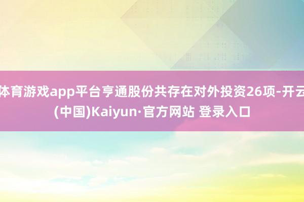 体育游戏app平台亨通股份共存在对外投资26项-开云(中国)Kaiyun·官方网站 登录入口